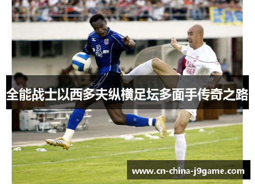 全能战士以西多夫纵横足坛多面手传奇之路
