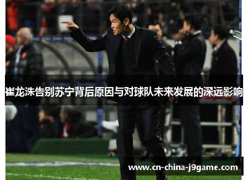 崔龙洙告别苏宁背后原因与对球队未来发展的深远影响