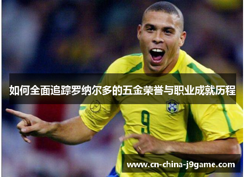 如何全面追踪罗纳尔多的五金荣誉与职业成就历程