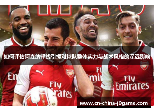 如何评估阿森纳锋线引援对球队整体实力与战术风格的深远影响