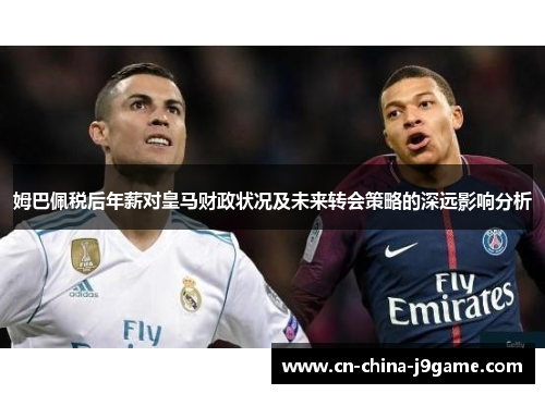 姆巴佩税后年薪对皇马财政状况及未来转会策略的深远影响分析