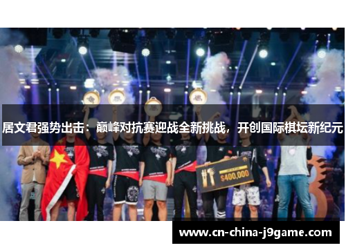 居文君强势出击：巅峰对抗赛迎战全新挑战，开创国际棋坛新纪元