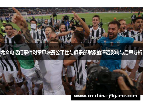 尤文电话门事件对意甲联赛公平性与俱乐部形象的深远影响与后果分析
