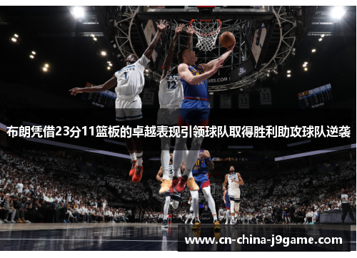 布朗凭借23分11篮板的卓越表现引领球队取得胜利助攻球队逆袭 布朗凭借23分11篮板的卓越表现引领球队取得胜利助攻球队逆袭