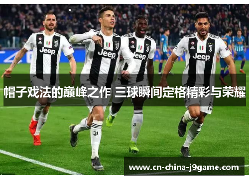 帽子戏法的巅峰之作 三球瞬间定格精彩与荣耀 帽子戏法的巅峰之作 三球瞬间定格精彩与荣耀