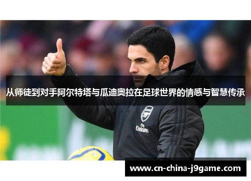 从师徒到对手阿尔特塔与瓜迪奥拉在足球世界的情感与智慧传承 从师徒到对手阿尔特塔与瓜迪奥拉在足球世界的情感与智慧传承