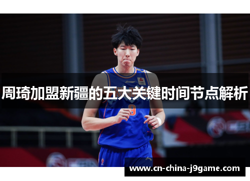 周琦加盟新疆的五大关键时间节点解析 周琦加盟新疆的五大关键时间节点解析