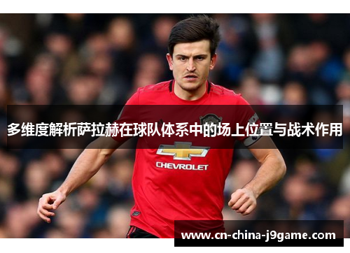 多维度解析萨拉赫在球队体系中的场上位置与战术作用