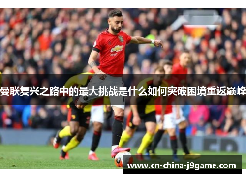曼联复兴之路中的最大挑战是什么如何突破困境重返巅峰