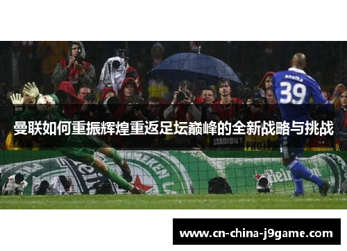 曼联如何重振辉煌重返足坛巅峰的全新战略与挑战