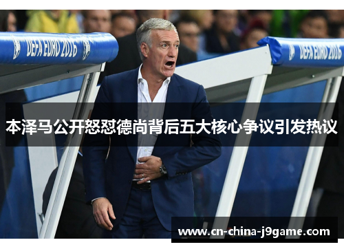 本泽马公开怒怼德尚背后五大核心争议引发热议