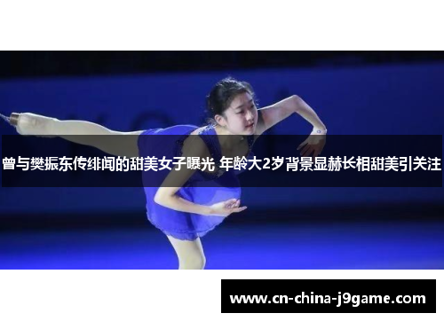 曾与樊振东传绯闻的甜美女子曝光 年龄大2岁背景显赫长相甜美引关注