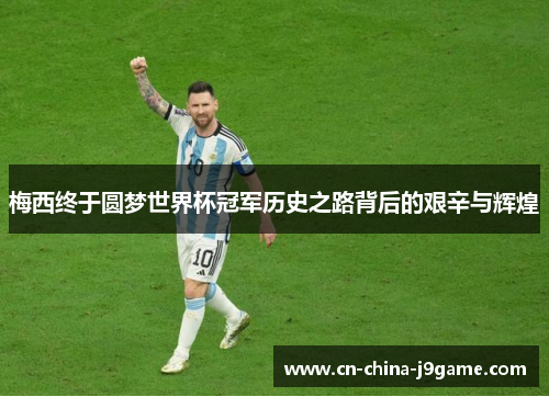 梅西终于圆梦世界杯冠军历史之路背后的艰辛与辉煌