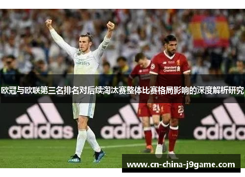 欧冠与欧联第三名排名对后续淘汰赛整体比赛格局影响的深度解析研究 欧冠与欧联第三名排名对后续淘汰赛整体比赛格局影响的深度解析研究