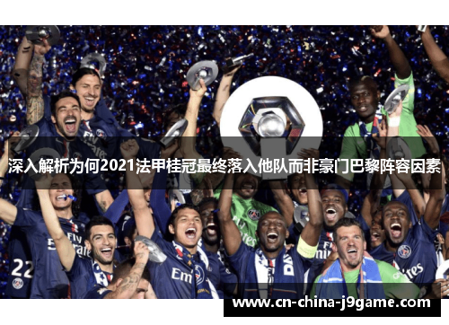 深入解析为何2021法甲桂冠最终落入他队而非豪门巴黎阵容因素 深入解析为何2021法甲桂冠最终落入他队而非豪门巴黎阵容因素