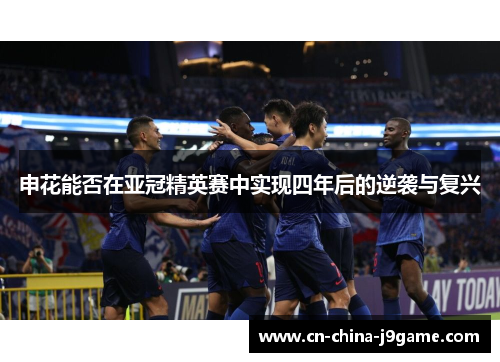 申花能否在亚冠精英赛中实现四年后的逆袭与复兴 申花能否在亚冠精英赛中实现四年后的逆袭与复兴