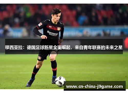 穆西亚拉:德国足球新星全面崛起,来自青年联赛的未来之星 穆西亚拉:德国足球新星全面崛起,来自青年联赛的未来之星