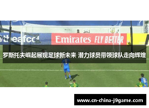 罗斯托夫崛起展现足球新未来 潜力球员带领球队走向辉煌