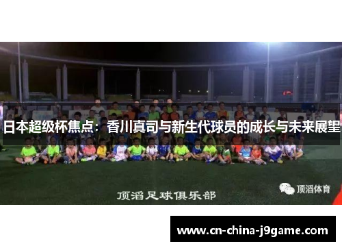 日本超级杯焦点：香川真司与新生代球员的成长与未来展望