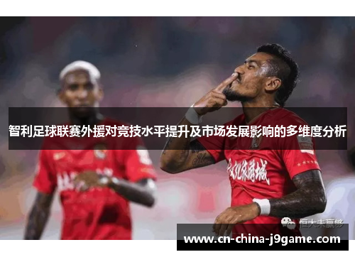 智利足球联赛外援对竞技水平提升及市场发展影响的多维度分析