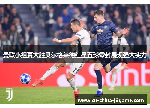 曼联小组赛大胜贝尔格莱德红星五球零封展现强大实力