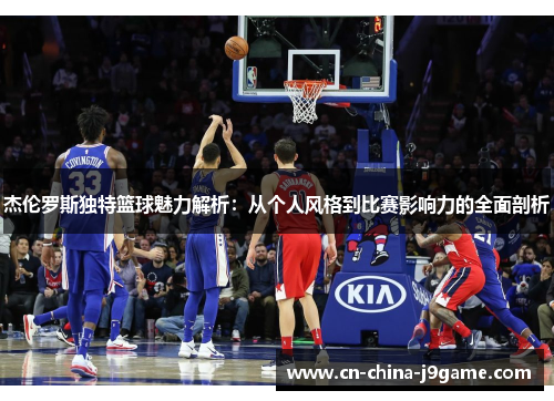 杰伦罗斯独特篮球魅力解析：从个人风格到比赛影响力的全面剖析
