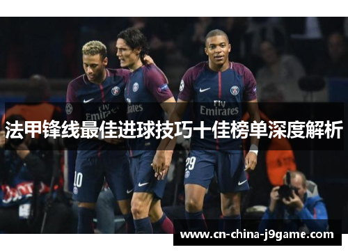 法甲锋线最佳进球技巧十佳榜单深度解析