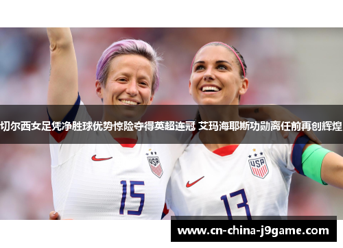 切尔西女足凭净胜球优势惊险夺得英超连冠 艾玛海耶斯功勋离任前再创辉煌