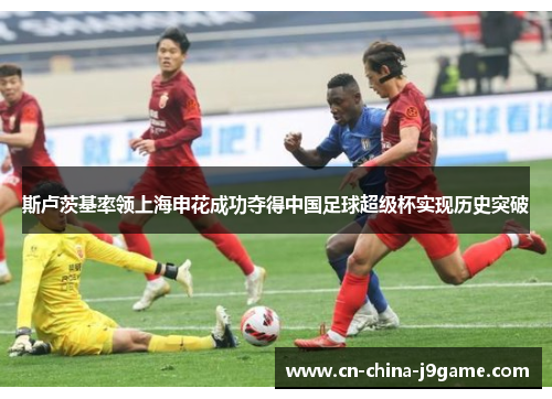 斯卢茨基率领上海申花成功夺得中国足球超级杯实现历史突破 斯卢茨基率领上海申花成功夺得中国足球超级杯实现历史突破