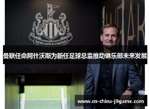 曼联任命阿什沃斯为新任足球总监推动俱乐部未来发展