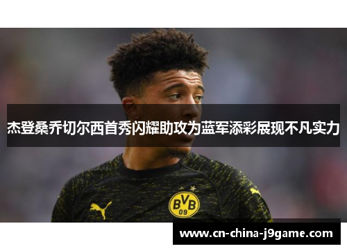 杰登桑乔切尔西首秀闪耀助攻为蓝军添彩展现不凡实力