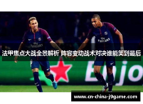 法甲焦点大战全景解析 阵容变动战术对决谁能笑到最后