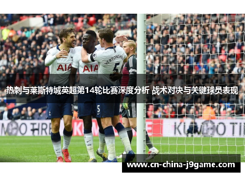热刺与莱斯特城英超第14轮比赛深度分析 战术对决与关键球员表现 热刺与莱斯特城英超第14轮比赛深度分析 战术对决与关键球员表现