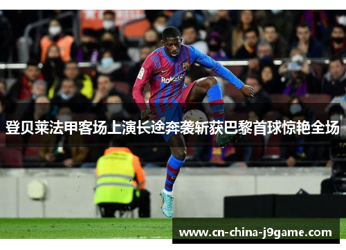 登贝莱法甲客场上演长途奔袭斩获巴黎首球惊艳全场
