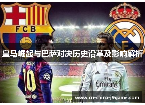 皇马崛起与巴萨对决历史沿革及影响解析