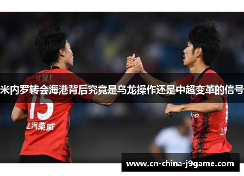 米内罗转会海港背后究竟是乌龙操作还是中超变革的信号