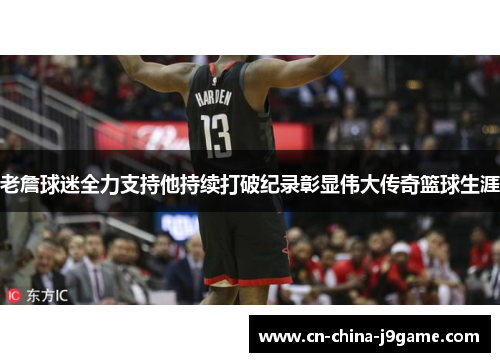 老詹球迷全力支持他持续打破纪录彰显伟大传奇篮球生涯