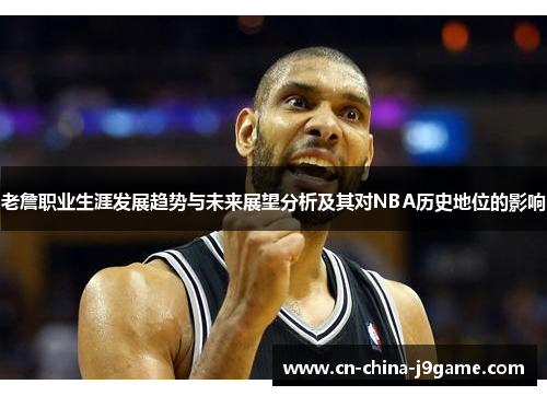老詹职业生涯发展趋势与未来展望分析及其对NBA历史地位的影响