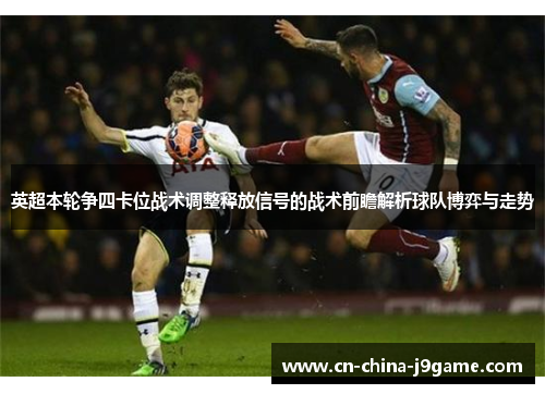 英超本轮争四卡位战术调整释放信号的战术前瞻解析球队博弈与走势