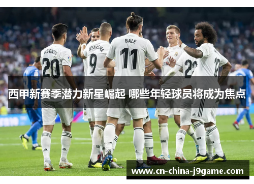 西甲新赛季潜力新星崛起 哪些年轻球员将成为焦点