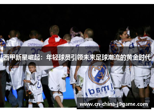 西甲新星崛起：年轻球员引领未来足球潮流的黄金时代