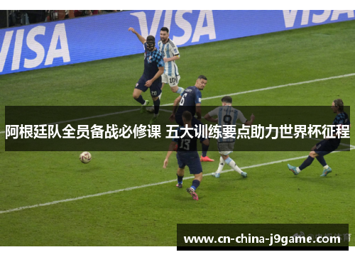 阿根廷队全员备战必修课 五大训练要点助力世界杯征程