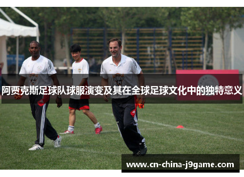 阿贾克斯足球队球服演变及其在全球足球文化中的独特意义